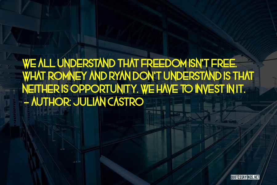 Julian Castro Quotes: We All Understand That Freedom Isn't Free. What Romney And Ryan Don't Understand Is That Neither Is Opportunity. We Have