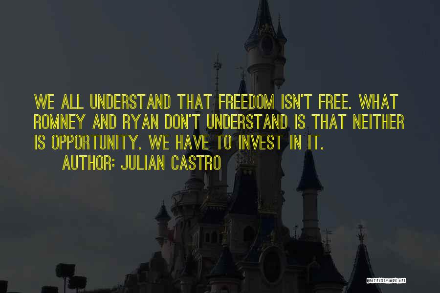 Julian Castro Quotes: We All Understand That Freedom Isn't Free. What Romney And Ryan Don't Understand Is That Neither Is Opportunity. We Have