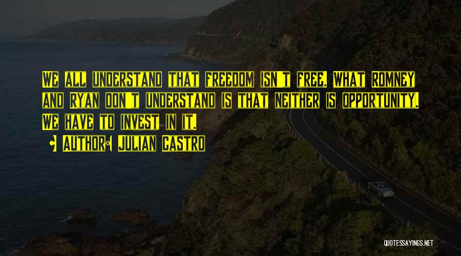 Julian Castro Quotes: We All Understand That Freedom Isn't Free. What Romney And Ryan Don't Understand Is That Neither Is Opportunity. We Have