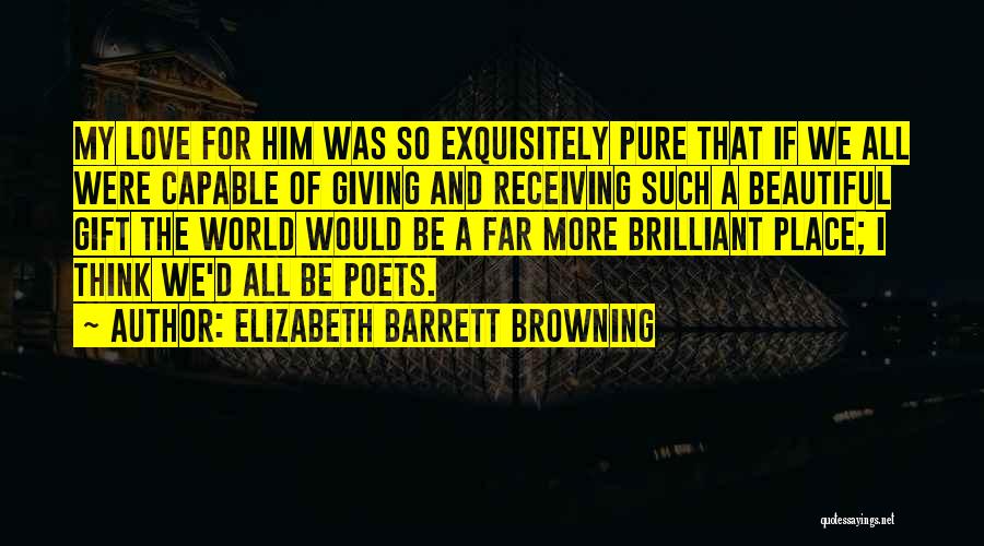 Elizabeth Barrett Browning Quotes: My Love For Him Was So Exquisitely Pure That If We All Were Capable Of Giving And Receiving Such A