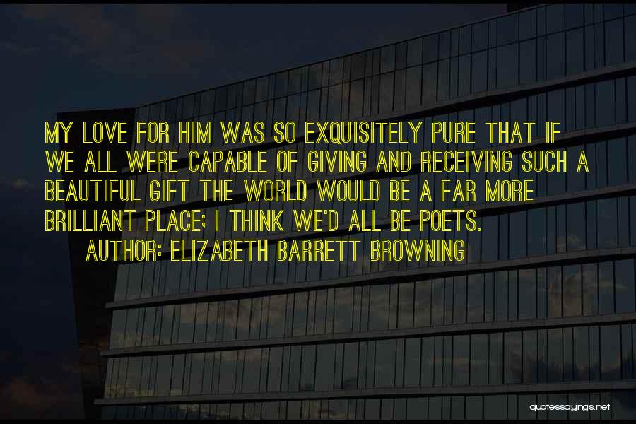 Elizabeth Barrett Browning Quotes: My Love For Him Was So Exquisitely Pure That If We All Were Capable Of Giving And Receiving Such A