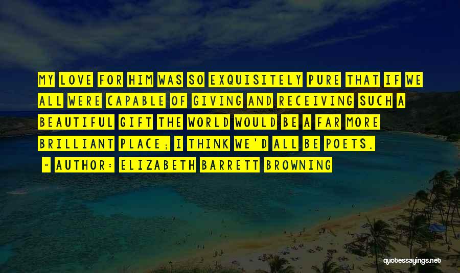 Elizabeth Barrett Browning Quotes: My Love For Him Was So Exquisitely Pure That If We All Were Capable Of Giving And Receiving Such A
