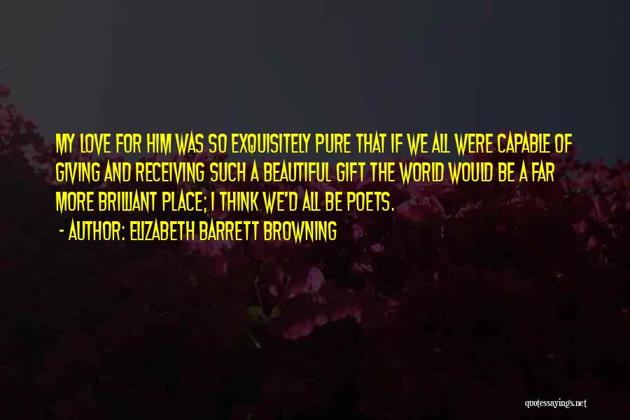 Elizabeth Barrett Browning Quotes: My Love For Him Was So Exquisitely Pure That If We All Were Capable Of Giving And Receiving Such A