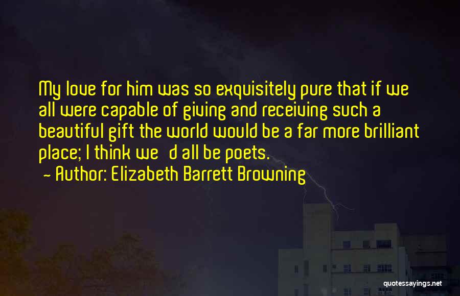 Elizabeth Barrett Browning Quotes: My Love For Him Was So Exquisitely Pure That If We All Were Capable Of Giving And Receiving Such A