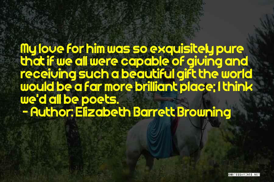 Elizabeth Barrett Browning Quotes: My Love For Him Was So Exquisitely Pure That If We All Were Capable Of Giving And Receiving Such A
