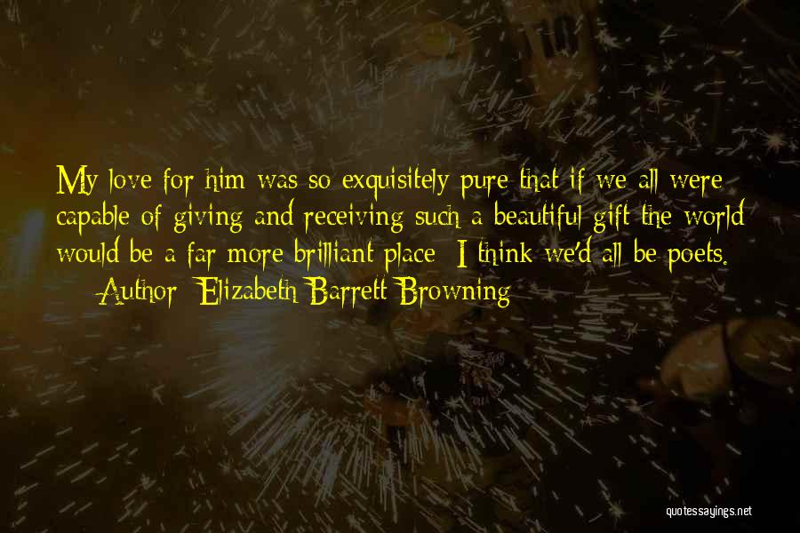 Elizabeth Barrett Browning Quotes: My Love For Him Was So Exquisitely Pure That If We All Were Capable Of Giving And Receiving Such A