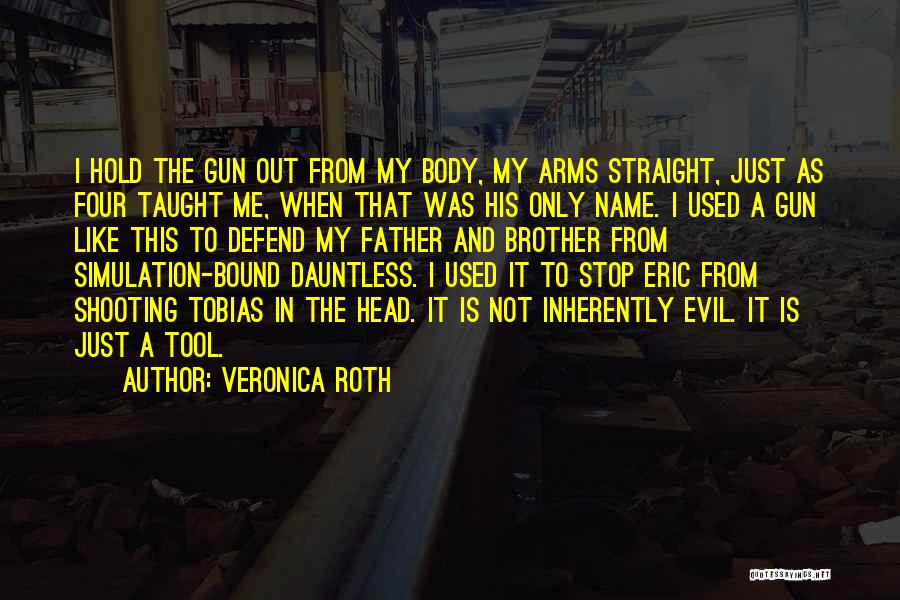 Veronica Roth Quotes: I Hold The Gun Out From My Body, My Arms Straight, Just As Four Taught Me, When That Was His