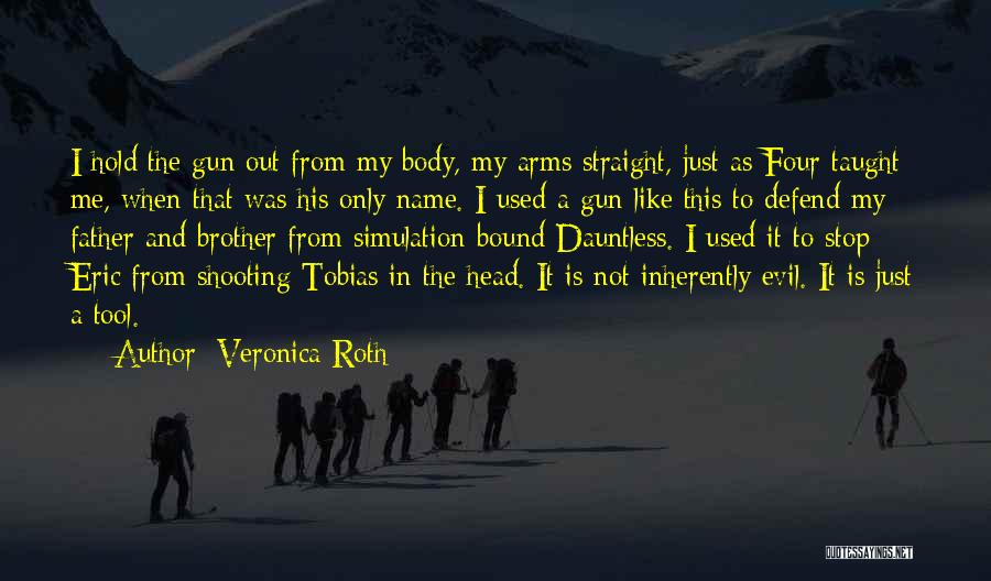 Veronica Roth Quotes: I Hold The Gun Out From My Body, My Arms Straight, Just As Four Taught Me, When That Was His