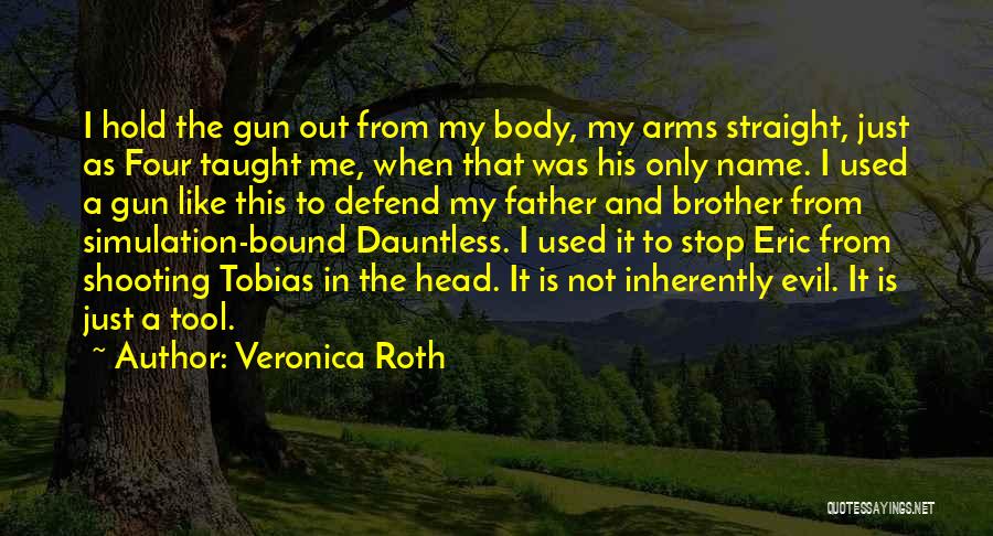 Veronica Roth Quotes: I Hold The Gun Out From My Body, My Arms Straight, Just As Four Taught Me, When That Was His