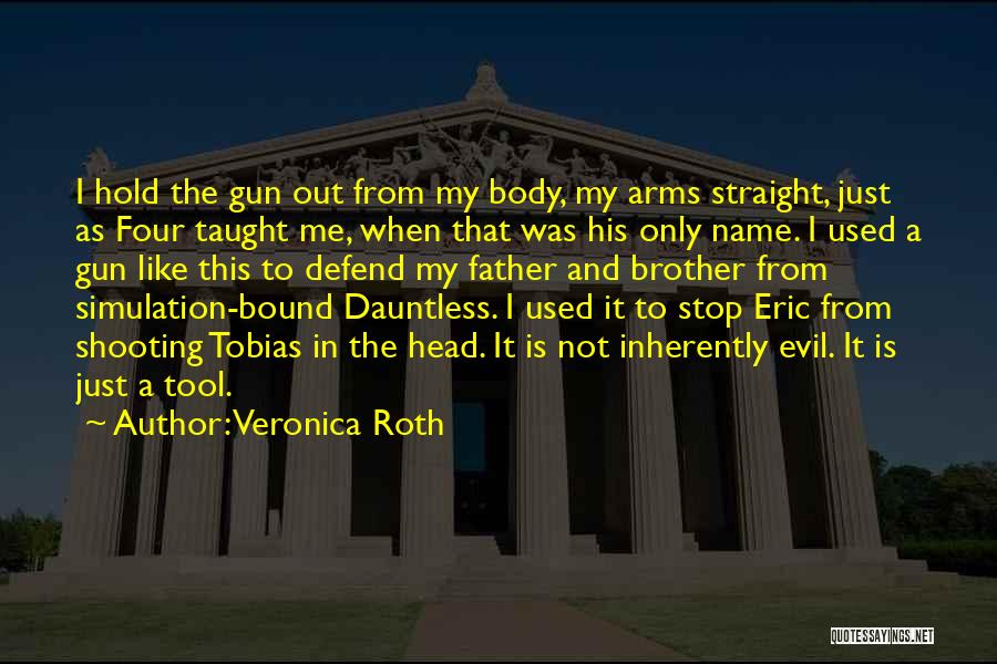 Veronica Roth Quotes: I Hold The Gun Out From My Body, My Arms Straight, Just As Four Taught Me, When That Was His