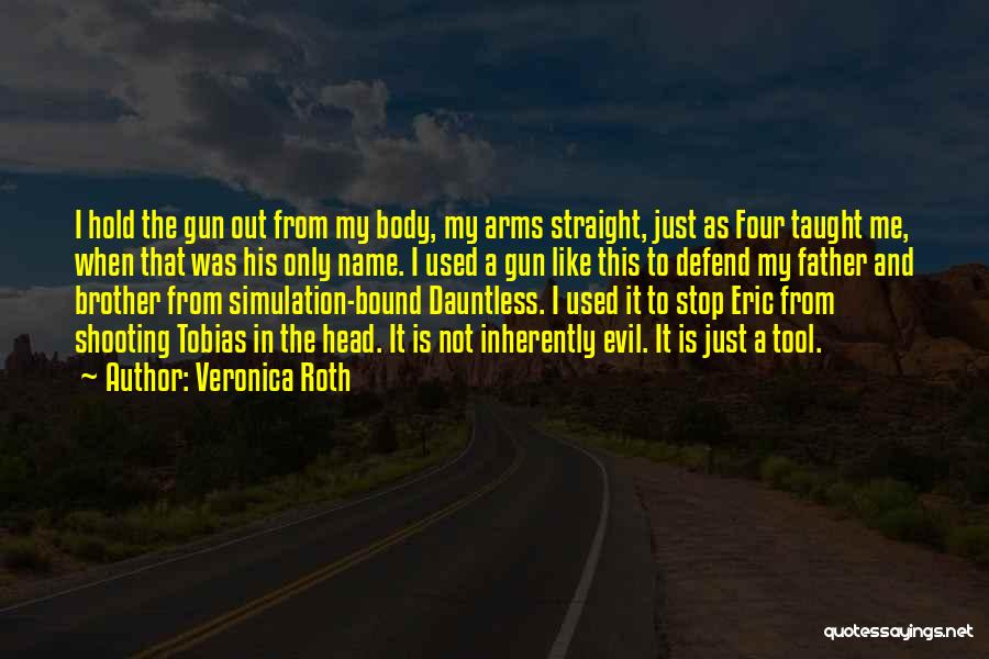 Veronica Roth Quotes: I Hold The Gun Out From My Body, My Arms Straight, Just As Four Taught Me, When That Was His