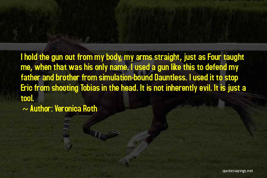 Veronica Roth Quotes: I Hold The Gun Out From My Body, My Arms Straight, Just As Four Taught Me, When That Was His