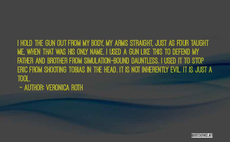 Veronica Roth Quotes: I Hold The Gun Out From My Body, My Arms Straight, Just As Four Taught Me, When That Was His