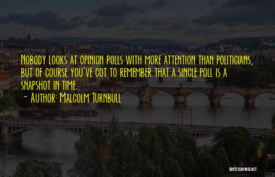 Malcolm Turnbull Quotes: Nobody Looks At Opinion Polls With More Attention Than Politicians, But Of Course You've Got To Remember That A Single