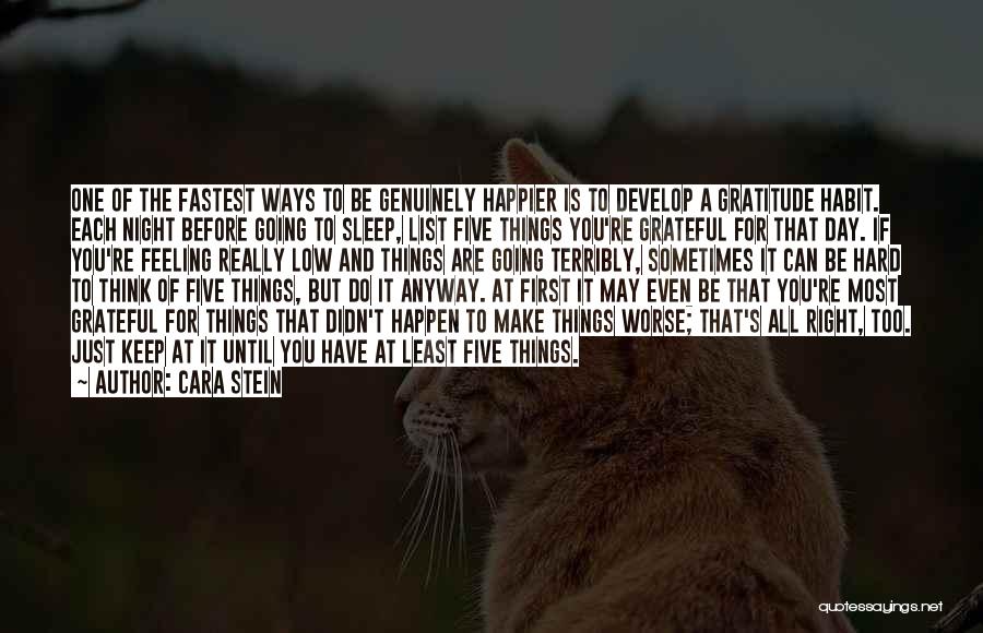 Cara Stein Quotes: One Of The Fastest Ways To Be Genuinely Happier Is To Develop A Gratitude Habit. Each Night Before Going To