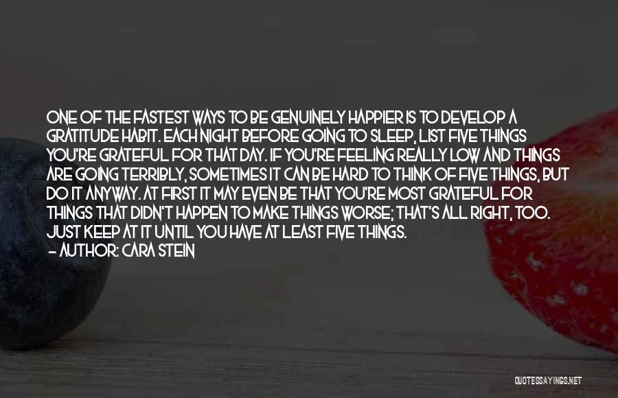 Cara Stein Quotes: One Of The Fastest Ways To Be Genuinely Happier Is To Develop A Gratitude Habit. Each Night Before Going To