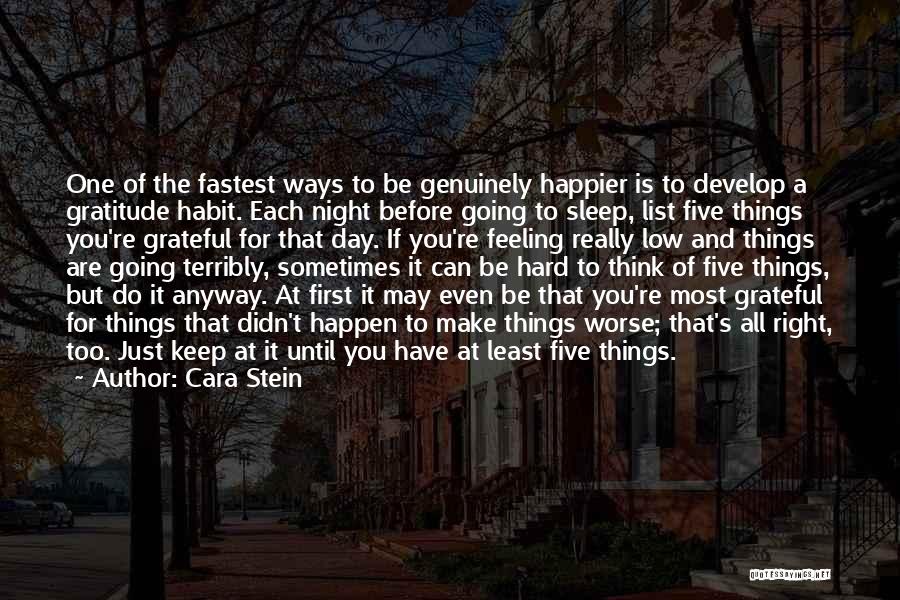 Cara Stein Quotes: One Of The Fastest Ways To Be Genuinely Happier Is To Develop A Gratitude Habit. Each Night Before Going To