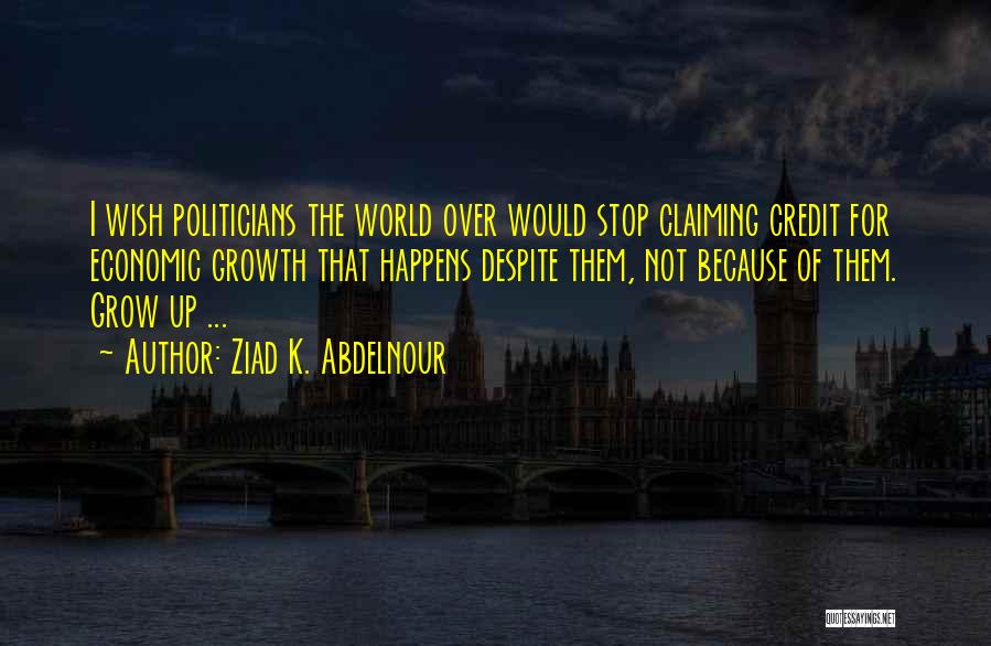 Ziad K. Abdelnour Quotes: I Wish Politicians The World Over Would Stop Claiming Credit For Economic Growth That Happens Despite Them, Not Because Of