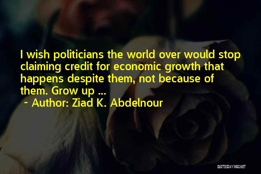 Ziad K. Abdelnour Quotes: I Wish Politicians The World Over Would Stop Claiming Credit For Economic Growth That Happens Despite Them, Not Because Of