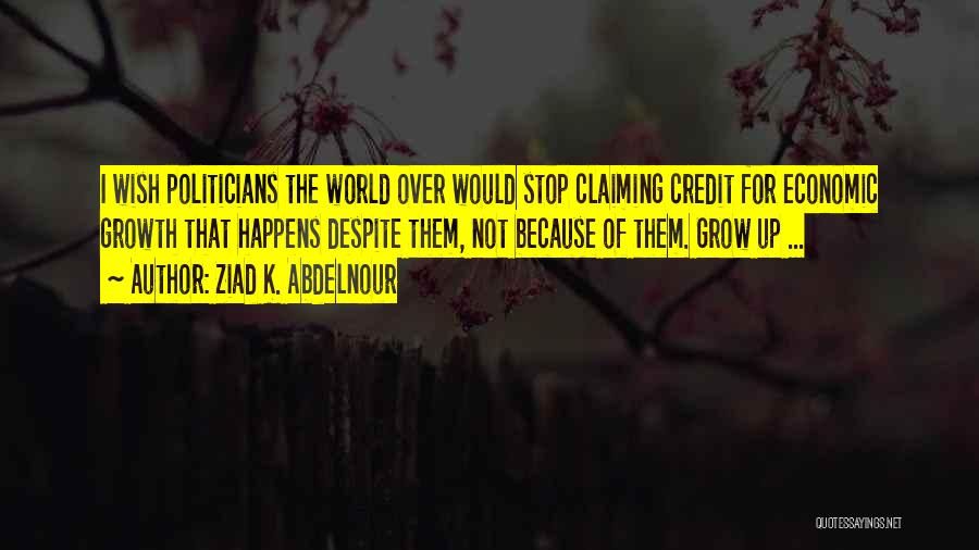 Ziad K. Abdelnour Quotes: I Wish Politicians The World Over Would Stop Claiming Credit For Economic Growth That Happens Despite Them, Not Because Of
