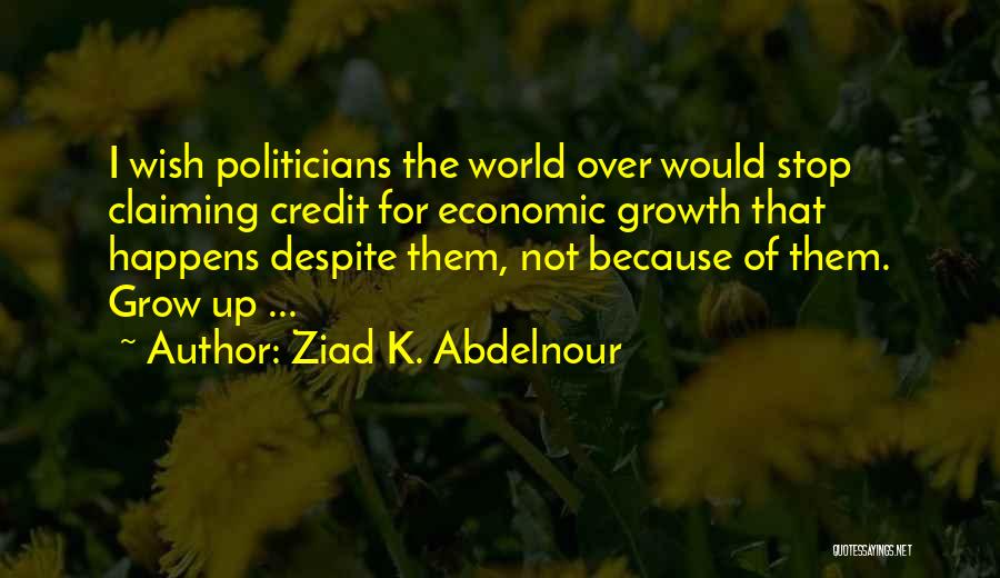 Ziad K. Abdelnour Quotes: I Wish Politicians The World Over Would Stop Claiming Credit For Economic Growth That Happens Despite Them, Not Because Of