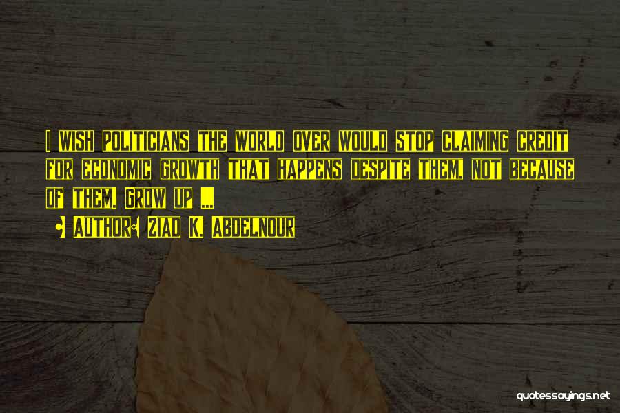 Ziad K. Abdelnour Quotes: I Wish Politicians The World Over Would Stop Claiming Credit For Economic Growth That Happens Despite Them, Not Because Of