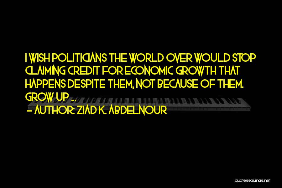 Ziad K. Abdelnour Quotes: I Wish Politicians The World Over Would Stop Claiming Credit For Economic Growth That Happens Despite Them, Not Because Of
