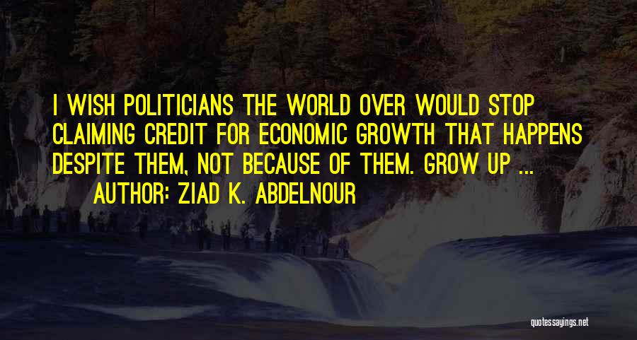 Ziad K. Abdelnour Quotes: I Wish Politicians The World Over Would Stop Claiming Credit For Economic Growth That Happens Despite Them, Not Because Of