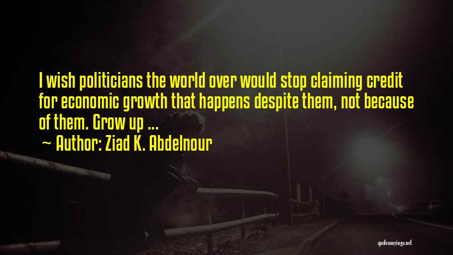 Ziad K. Abdelnour Quotes: I Wish Politicians The World Over Would Stop Claiming Credit For Economic Growth That Happens Despite Them, Not Because Of