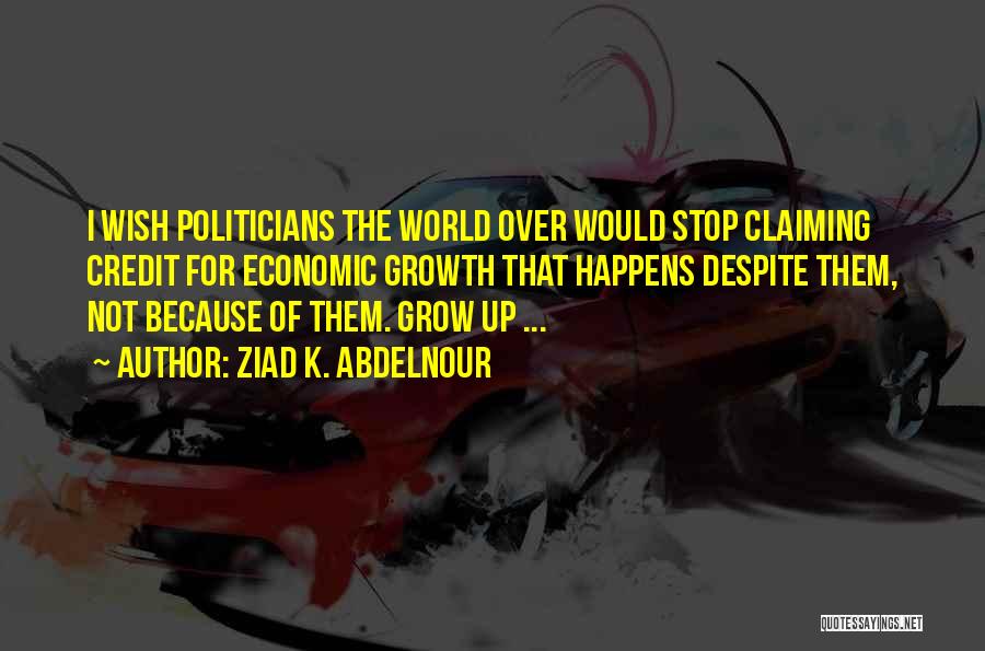 Ziad K. Abdelnour Quotes: I Wish Politicians The World Over Would Stop Claiming Credit For Economic Growth That Happens Despite Them, Not Because Of