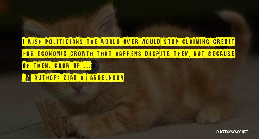 Ziad K. Abdelnour Quotes: I Wish Politicians The World Over Would Stop Claiming Credit For Economic Growth That Happens Despite Them, Not Because Of