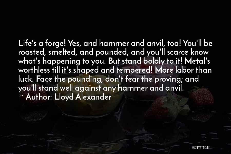Lloyd Alexander Quotes: Life's A Forge! Yes, And Hammer And Anvil, Too! You'll Be Roasted, Smelted, And Pounded, And You'll Scarce Know What's