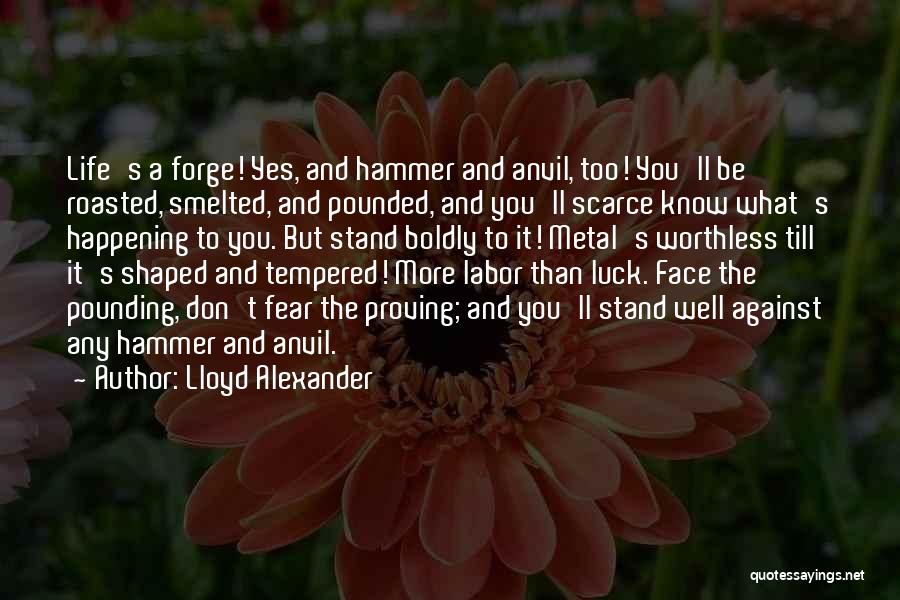 Lloyd Alexander Quotes: Life's A Forge! Yes, And Hammer And Anvil, Too! You'll Be Roasted, Smelted, And Pounded, And You'll Scarce Know What's