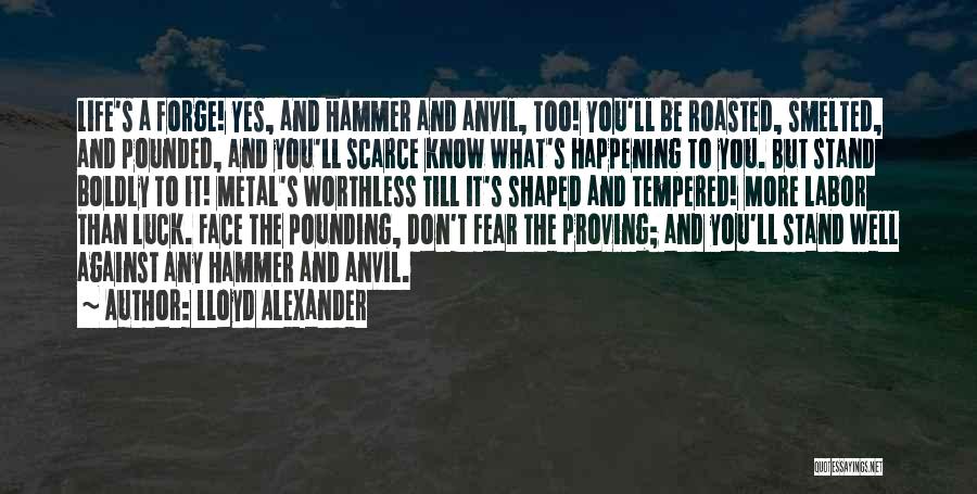 Lloyd Alexander Quotes: Life's A Forge! Yes, And Hammer And Anvil, Too! You'll Be Roasted, Smelted, And Pounded, And You'll Scarce Know What's