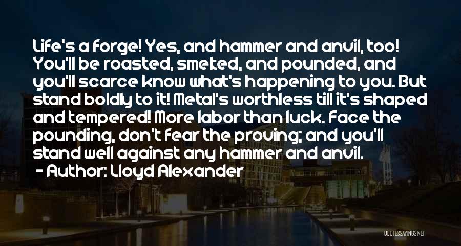 Lloyd Alexander Quotes: Life's A Forge! Yes, And Hammer And Anvil, Too! You'll Be Roasted, Smelted, And Pounded, And You'll Scarce Know What's