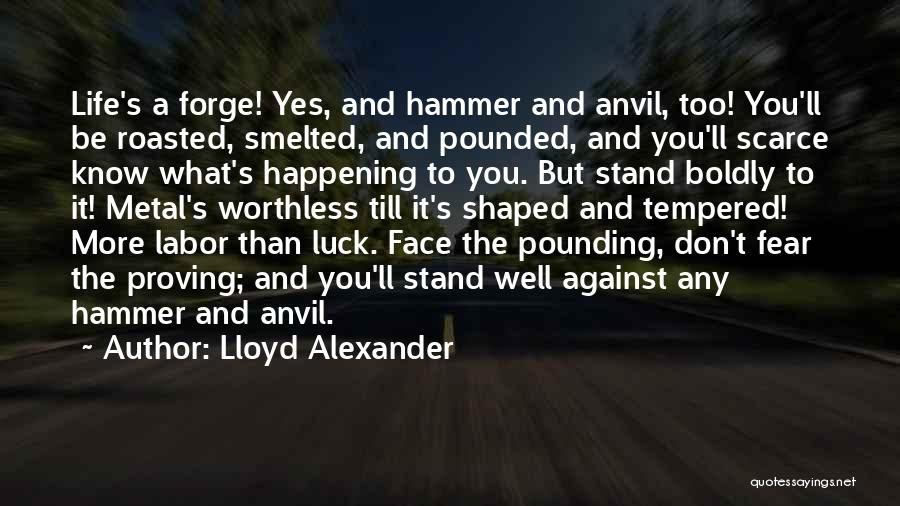 Lloyd Alexander Quotes: Life's A Forge! Yes, And Hammer And Anvil, Too! You'll Be Roasted, Smelted, And Pounded, And You'll Scarce Know What's