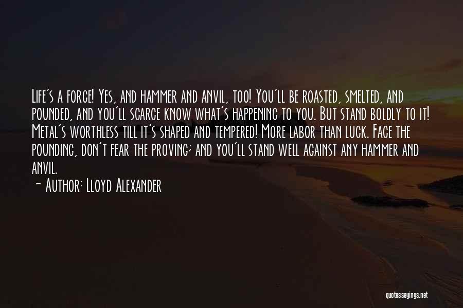 Lloyd Alexander Quotes: Life's A Forge! Yes, And Hammer And Anvil, Too! You'll Be Roasted, Smelted, And Pounded, And You'll Scarce Know What's