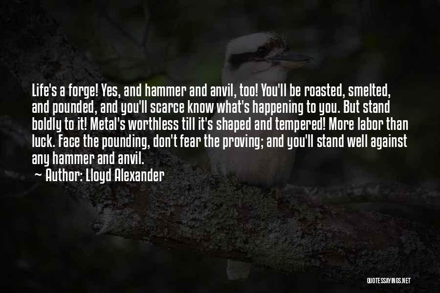 Lloyd Alexander Quotes: Life's A Forge! Yes, And Hammer And Anvil, Too! You'll Be Roasted, Smelted, And Pounded, And You'll Scarce Know What's