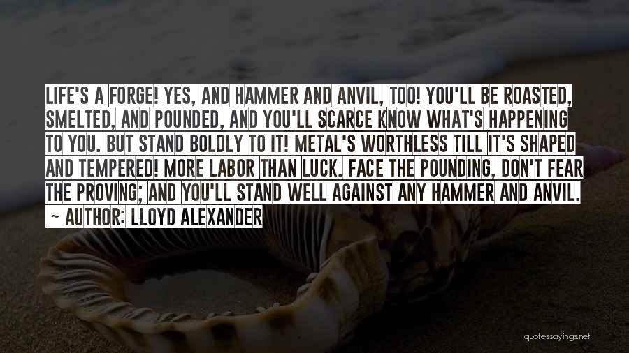 Lloyd Alexander Quotes: Life's A Forge! Yes, And Hammer And Anvil, Too! You'll Be Roasted, Smelted, And Pounded, And You'll Scarce Know What's