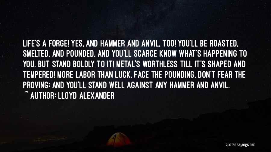 Lloyd Alexander Quotes: Life's A Forge! Yes, And Hammer And Anvil, Too! You'll Be Roasted, Smelted, And Pounded, And You'll Scarce Know What's