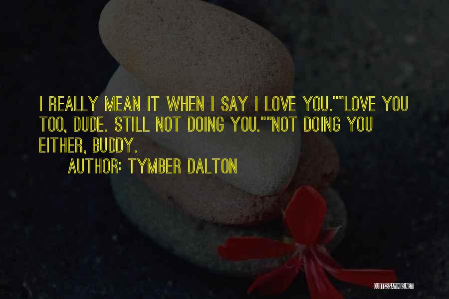 Tymber Dalton Quotes: I Really Mean It When I Say I Love You.love You Too, Dude. Still Not Doing You.not Doing You Either,