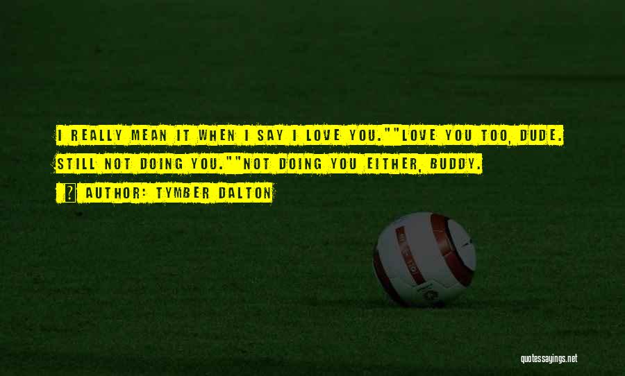 Tymber Dalton Quotes: I Really Mean It When I Say I Love You.love You Too, Dude. Still Not Doing You.not Doing You Either,