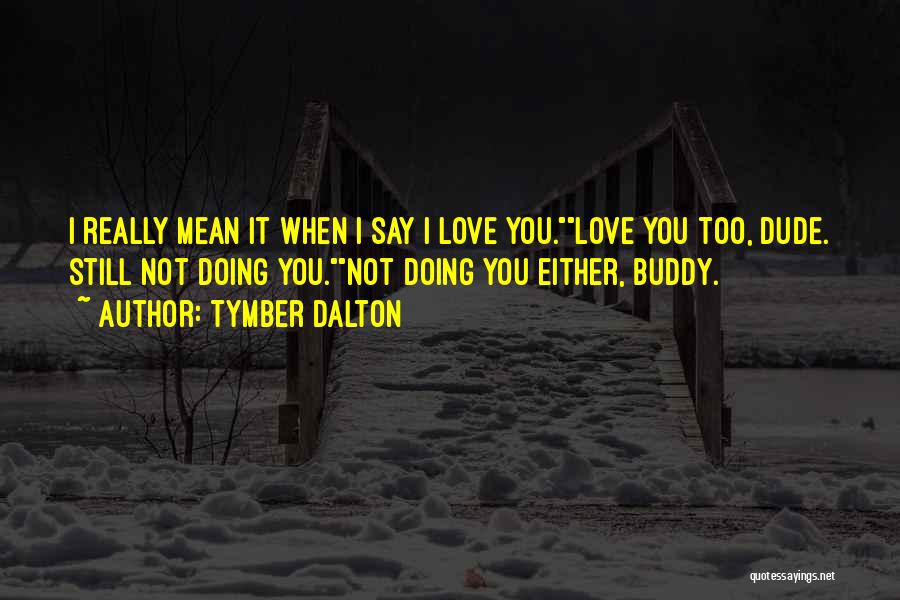 Tymber Dalton Quotes: I Really Mean It When I Say I Love You.love You Too, Dude. Still Not Doing You.not Doing You Either,