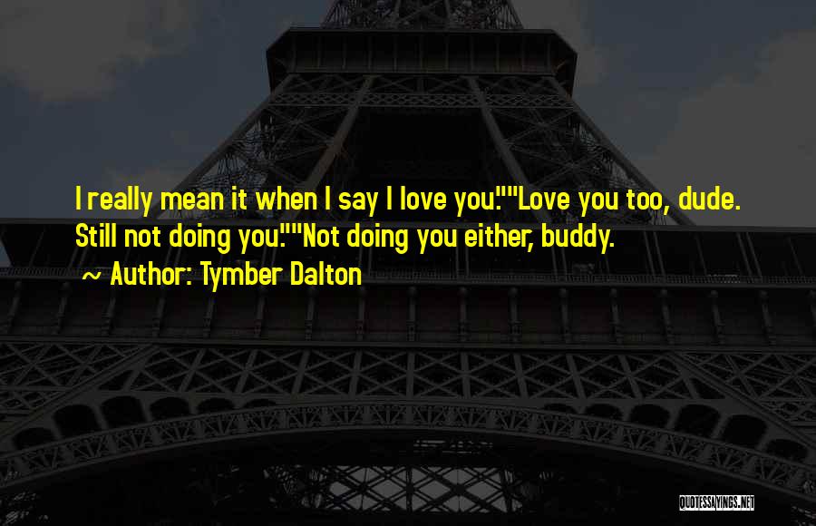 Tymber Dalton Quotes: I Really Mean It When I Say I Love You.love You Too, Dude. Still Not Doing You.not Doing You Either,