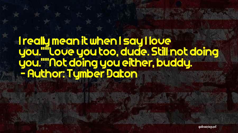 Tymber Dalton Quotes: I Really Mean It When I Say I Love You.love You Too, Dude. Still Not Doing You.not Doing You Either,