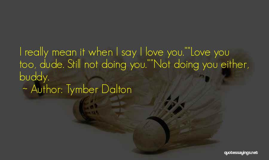 Tymber Dalton Quotes: I Really Mean It When I Say I Love You.love You Too, Dude. Still Not Doing You.not Doing You Either,