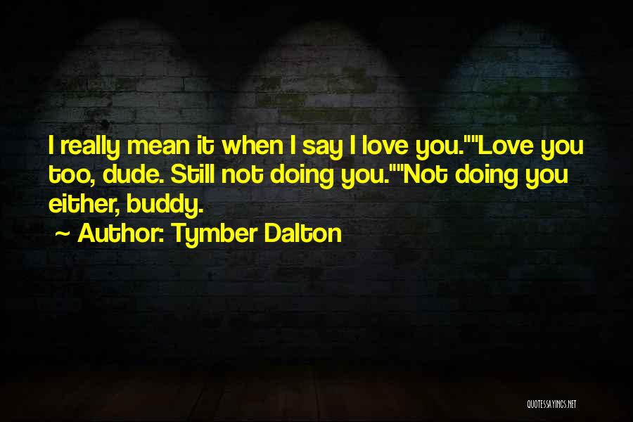 Tymber Dalton Quotes: I Really Mean It When I Say I Love You.love You Too, Dude. Still Not Doing You.not Doing You Either,