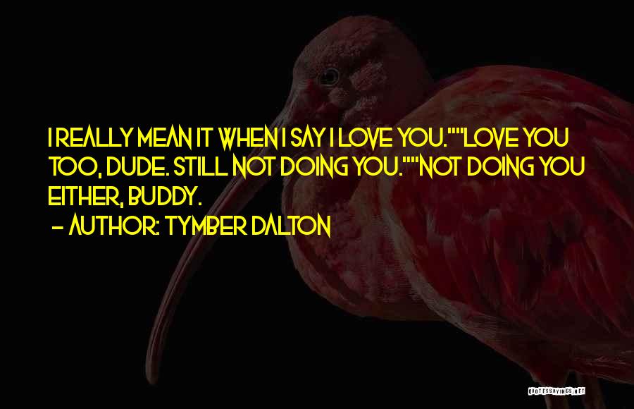 Tymber Dalton Quotes: I Really Mean It When I Say I Love You.love You Too, Dude. Still Not Doing You.not Doing You Either,