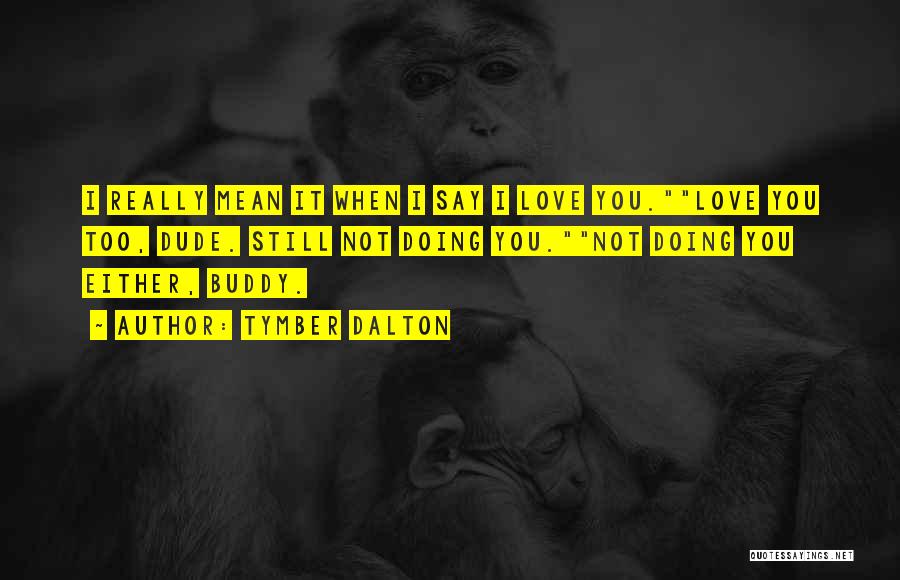 Tymber Dalton Quotes: I Really Mean It When I Say I Love You.love You Too, Dude. Still Not Doing You.not Doing You Either,