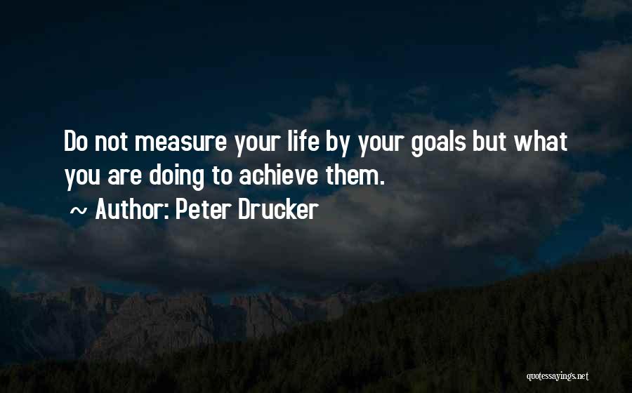 Peter Drucker Quotes: Do Not Measure Your Life By Your Goals But What You Are Doing To Achieve Them.